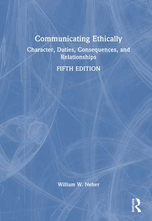 Communicating Ethically: Character, Duties, Consequences, and Relationships de William W. Neher