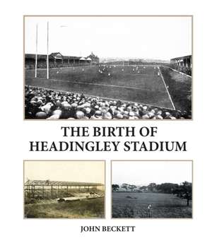 The Birth of Headingley Stadium de John Beckett