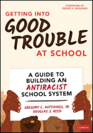 Getting Into Good Trouble at School: A Guide to Building an Antiracist School System de Gregory C. Hutchings