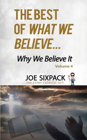 The Best of What We Believe... Why We Believe It de Joe Sixpack The Every Catholic Guy