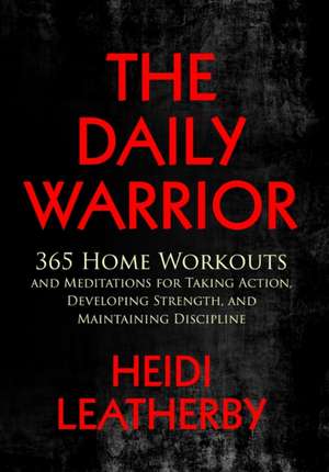 The Daily Warrior 365 Home Workouts and Meditations for Taking Action, Developing Strength, and Maintaining Discipline de Heidi Leatherby