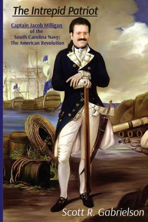 The Intrepid Patriot - Captain Jacob Milligan of the South Carolina Navy de Scott Gabrielson