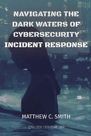 Navigating the Dark Waters of Cybersecurity Incident Response de Matthew C. Smith