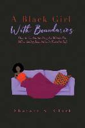 A Black Girl With Boundaries: How to Combat the Struggles Women Face When Setting Boundaries in Everyday Life de Shatara S. Clark