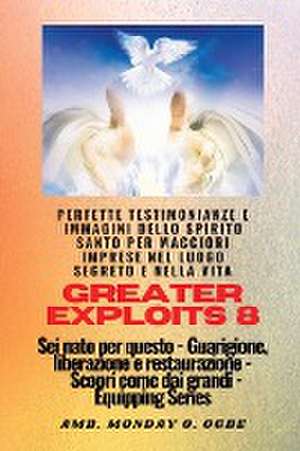 Greater Exploits - 8 - Perfette testimonianze e immagini dello SPIRITO SANTO per maggiori de Ambassador Monday O. Ogbe