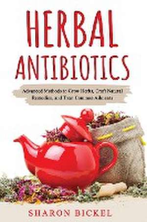 Herbal Antibiotics: Advanced Methods to Grow Herbs, Craft Natural Remedies, and Treat Common Ailments de Sharon Bickel