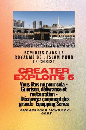 Greater Exploits - 5 - Exploits dans le royaume de l'islam pour le Christ Vous êtes né de Ambassador Monday O. Ogbe