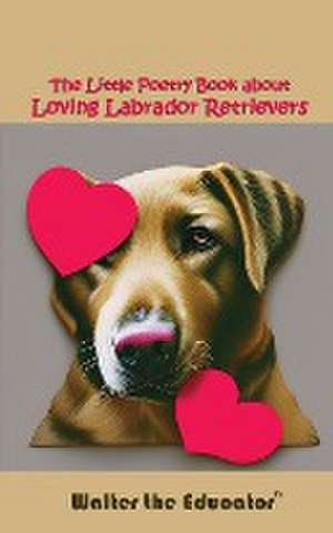 The Little Poetry Book about Loving Labrador Retrievers de Walter the Educator