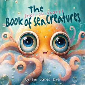 The (not-so-scary) Book of Sea Creatures de Ian James Dye