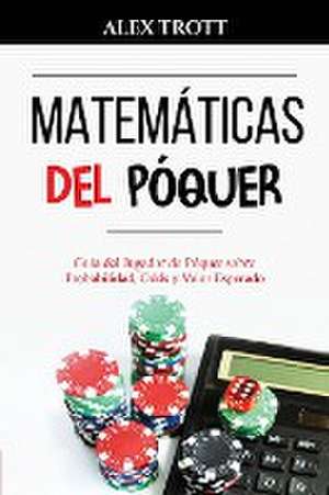 Matemáticas del Póquer: Guía del Jugador de Póquer sobre Probabilidad, Odds y Valor Esperado de Alex Trott