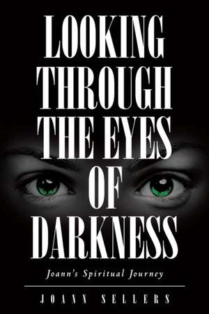 Looking Through the Eyes of Darkness: Joann's Spiritual Journey de Joann Sellers