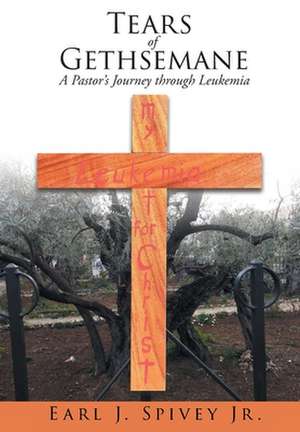 Tears of Gethsemane: A Pastor's Journey through Leukemia de Earl J. Spivey