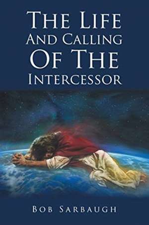 The Life And Calling Of The Intercessor de Bob Sarbaugh