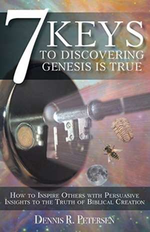 7 Keys to Discovering Genesis Is True de Dennis R. Petersen