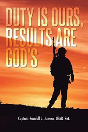 Duty Is Ours, Results Are God's de Captain Randall J. Jansen USMC Ret.