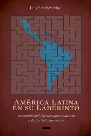 Amrica Latina en su Laberinto: La maraa multifactica que condiciona el destino latinoamericano de Luis Sanchez-Masi