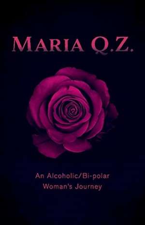 Maria Q. Z.: An Alcoholic/Bi-polar Woman's Journey de Maria Q. Z.