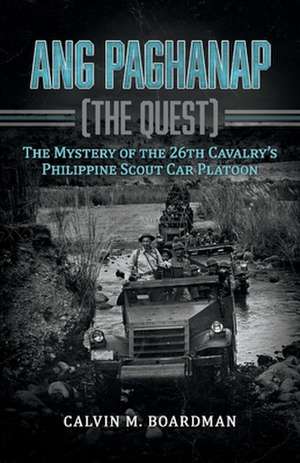 Ang Paghanap [The Quest]: The Mystery of the 26th Cavalry's Philippine Scout Car Platoon de Calvin Boardman