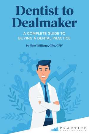 Dentist to Dealmaker: A Complete Guide to Buying a Dental Practice de Nate Williams