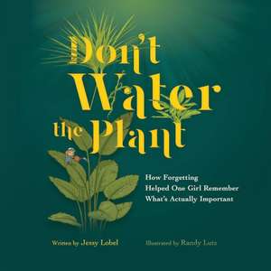 Don't Water the Plant: How Forgetting Helped One Girl Remember What's Actually Important de Jessy Lobel