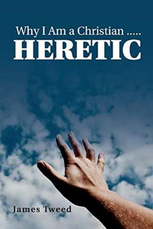 Why I Am a Christian ..... Heretic de James Tweed