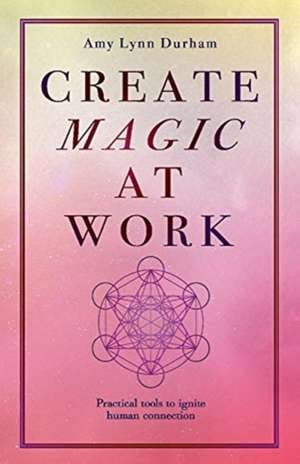 Create Magic at Work: Practical Tools to Ignite Human Connection de Amy Lynn Durham