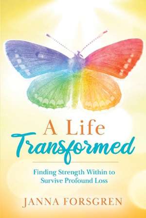 A Life Transformed: Finding Strength Within to Survive Profound Loss de Janna Forsgren