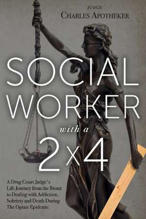 Social Worker with a 2' by 4': A Drug Court Judge's Life Journey from the Bronx to Dealing with Addiction, Sobriety and Death During the Opiate Epide de Charles Apotheker