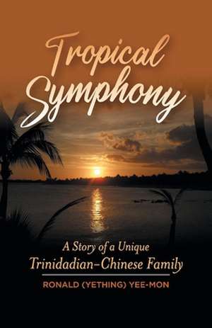 Tropical Symphony: A Story of a Unique Trinidadian-Chinese Family de Yee-Mon