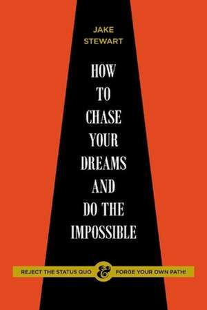 How to Chase Your Dreams and Do the Impossible: Reject the Status Quo & Forge Your Own Path! de Jake Stewart