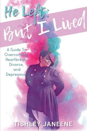 He Left; But I Lived: Overcoming Heartbreak, Divorce and Depression de Tishley Janeene