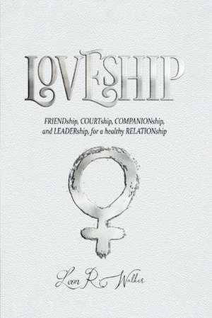 Loveship: Friendship, Courtship, Companionship, and Leadership for a Healthy Relation de Leon R. Walker