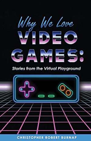 Why We Love Video Games:: Stories from the Virtual Playground de Christopher Robert Burnap