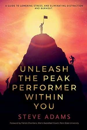 Unleash the Peak Performer Within You: A Guide to Lowering Stress, Eliminating Distraction, and Massively Expanding Your Productivity de Steve Adams