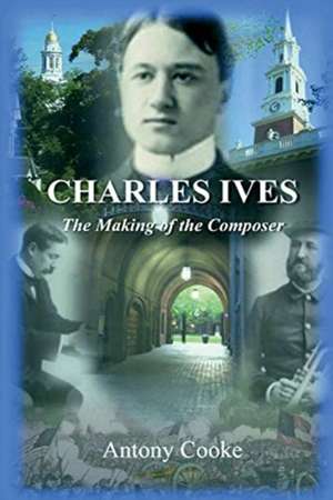 Charles Ives: The Making of the Composer de Antony Cooke