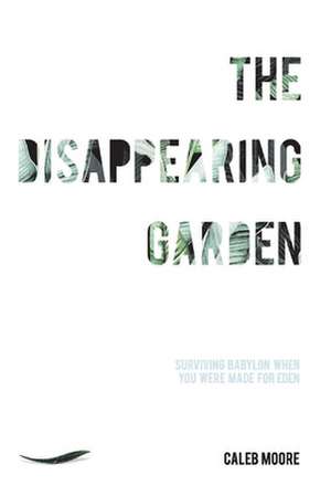 The Disappearing Garden: How to Live in Babylon When You Were Made for Eden de Caleb Moore