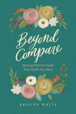 Beyond Compare: Moving Past the Habit That Holds You Back de Kristen White