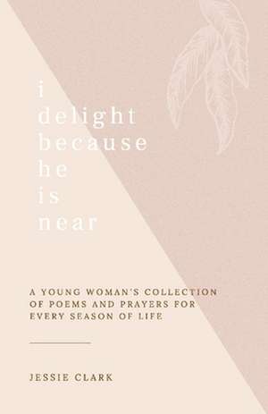 I Delight Because He Is Near: A Young Woman's Collection of Poems and Prayers for Every Season of Life. de Jessie Clark