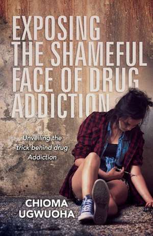 Exposing the Shameful Face of Drug Addiction: Unveiling the Trick Behind Drug Addiction de Chioma Ugwuoha