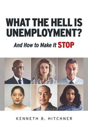 What the Hell Is Unemployment?: And How to Make It Stop de Kenneth B. Hitchner