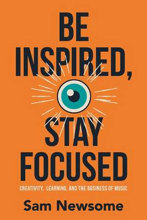 Be Inspired, Stay Focused: Creativity, Learning, and the Business of Music de Sam Newsome