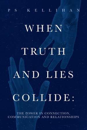 When Truth and Lies Collide:: The Power in Connection, Communication and Relationships de PS Kellihan