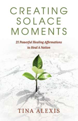 Creating Solace Moments: 21 Powerful Healing Affirmations to Heal A Nation de Tina Alexis