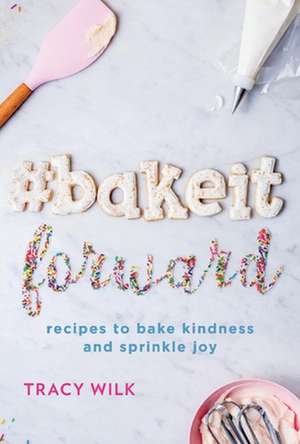 #Bakeitforward: Recipes to Bake Kindness and Sprinkle Joy de Tracy Wilk