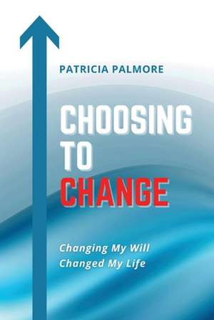 Choosing to Change: Changing My Will Changed My Life de Patricia Palmore