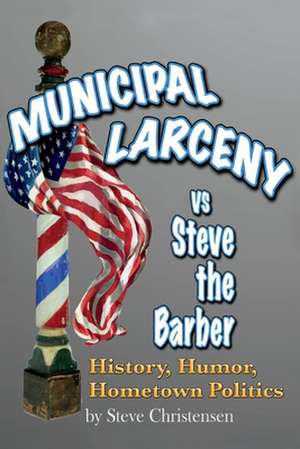 Municipal Larceny Vs Steve the Barber: History, Humor, Hometown Politics de Steve Christensen