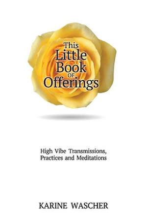 This Little Book of Offerings: High VibeTransmissions, Practices and Meditations de Karine Wascher