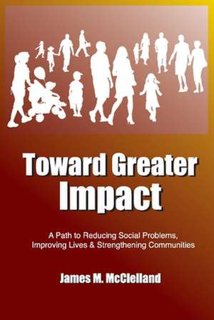 Toward Greater Impact: A Path to Reduce Social Problems, Improve Lives, and Strengthen Communities de James M. McClelland