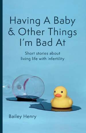 Having a Baby & Other Things I'm Bad at: Short Stories about Living Life with Infertility de Bailey Henry