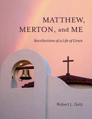 Matthew, Merton, and Me: Recollections of a Life of Grace de Robert Getz